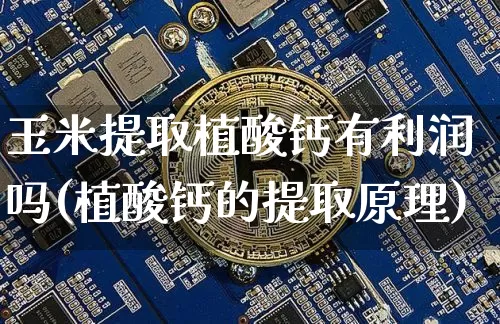 玉米提取植酸钙有利润吗(植酸钙的提取原理)_https://www.qgjzrcxxzxpt.com_上期能源_第1张