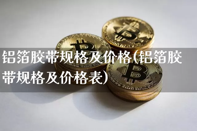 铝箔胶带规格及价格(铝箔胶带规格及价格表)_https://www.qgjzrcxxzxpt.com_大商所_第1张