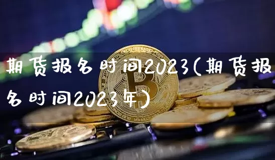 期货报名时间2023(期货报名时间2023年)_https://www.qgjzrcxxzxpt.com_上期能源_第1张