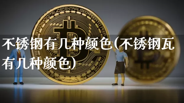 不锈钢有几种颜色(不锈钢瓦有几种颜色)_https://www.qgjzrcxxzxpt.com_中金所_第1张