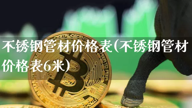 不锈钢管材价格表(不锈钢管材价格表6米)_https://www.qgjzrcxxzxpt.com_大商所_第1张