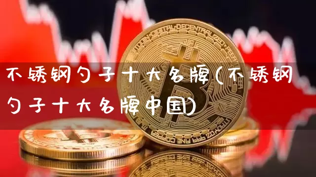 不锈钢勺子十大名牌(不锈钢勺子十大名牌中国)_https://www.qgjzrcxxzxpt.com_上期所_第1张