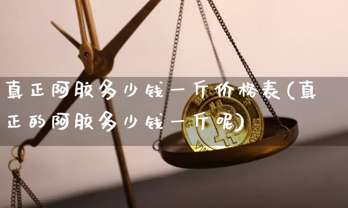真正阿胶多少钱一斤价格表(真正的阿胶多少钱一斤呢)_https://www.qgjzrcxxzxpt.com_上期能源_第1张