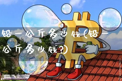 铅一公斤多少钱(铅一公斤多少钱?)_https://www.qgjzrcxxzxpt.com_大商所_第1张