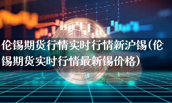 伦锡期货行情实时行情新沪锡(伦锡期货实时行情最新锡价格)_https://www.qgjzrcxxzxpt.com_中金所_第1张