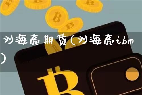 刘海亮期货(刘海亮ibm)_https://www.qgjzrcxxzxpt.com_上期能源_第1张