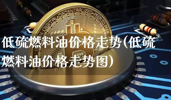 低硫燃料油价格走势(低硫燃料油价格走势图)_https://www.qgjzrcxxzxpt.com_大商所_第1张