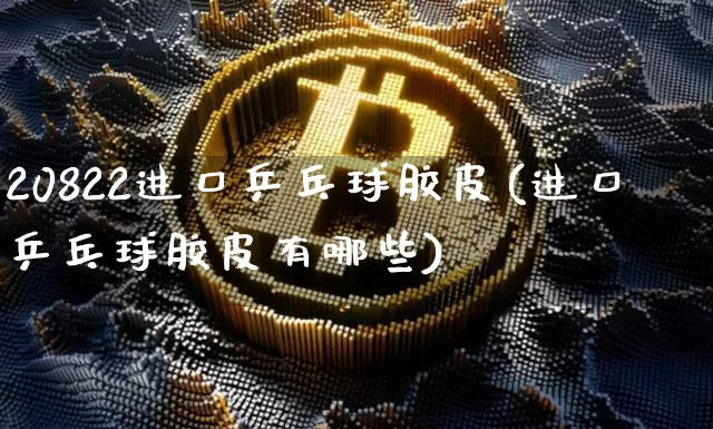 20822进口乒乓球胶皮(进口乒乓球胶皮有哪些)_https://www.qgjzrcxxzxpt.com_广期所_第1张
