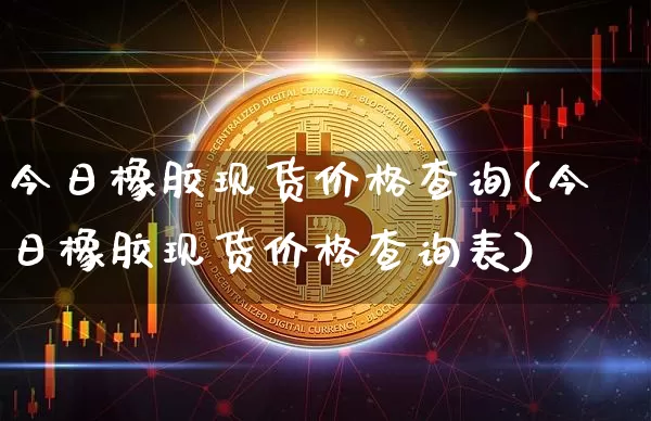 今日橡胶现货价格查询(今日橡胶现货价格查询表)_https://www.qgjzrcxxzxpt.com_上期能源_第1张