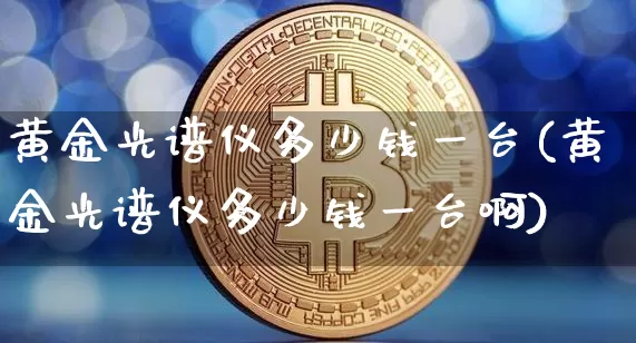 黄金光谱仪多少钱一台(黄金光谱仪多少钱一台啊)_https://www.qgjzrcxxzxpt.com_郑商所_第1张