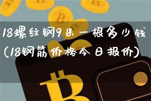 18螺纹钢9米一根多少钱(18钢筋价格今日报价)_https://www.qgjzrcxxzxpt.com_广期所_第1张