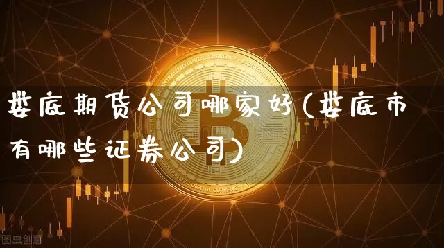 娄底期货公司哪家好(娄底市有哪些证券公司)_https://www.qgjzrcxxzxpt.com_广期所_第1张