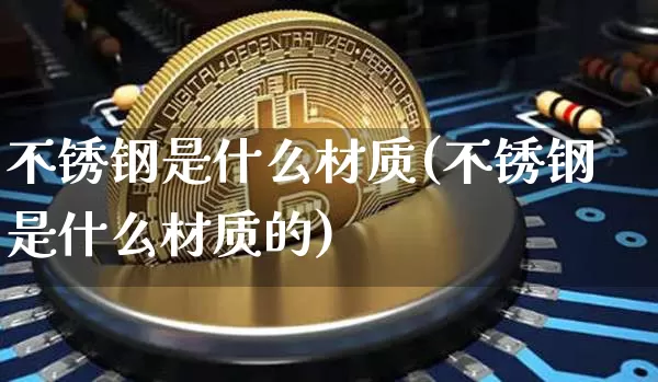 不锈钢是什么材质(不锈钢是什么材质的)_https://www.qgjzrcxxzxpt.com_郑商所_第1张