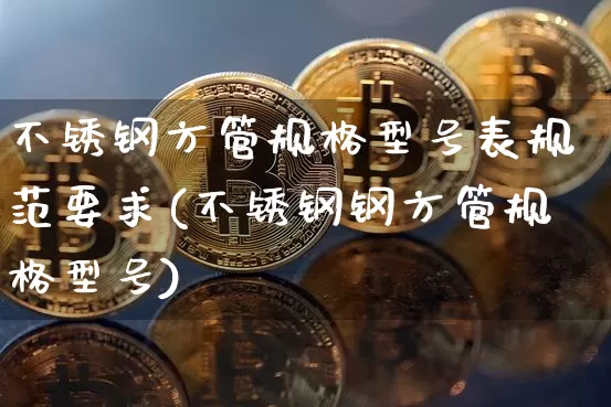 不锈钢方管规格型号表规范要求(不锈钢钢方管规格型号)_https://www.qgjzrcxxzxpt.com_中金所_第1张
