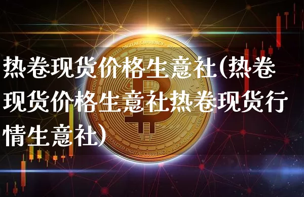 热卷现货价格生意社(热卷现货价格生意社热卷现货行情生意社)_https://www.qgjzrcxxzxpt.com_广期所_第1张