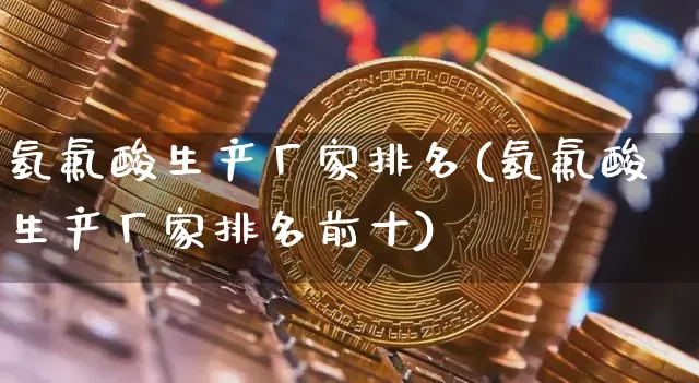 氢氟酸生产厂家排名(氢氟酸生产厂家排名前十)_https://www.qgjzrcxxzxpt.com_上期能源_第1张
