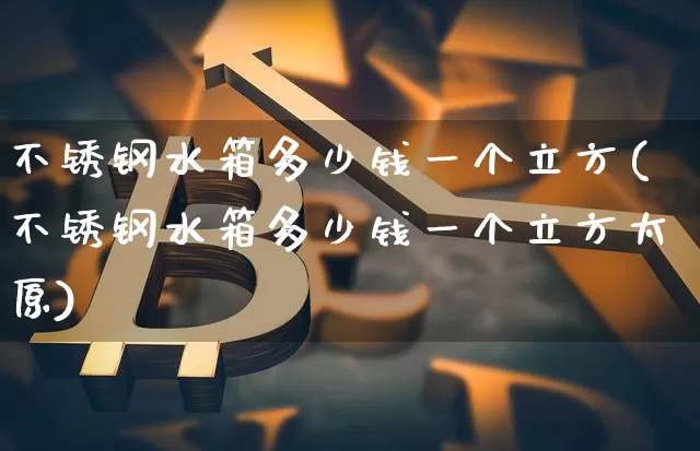 不锈钢水箱多少钱一个立方(不锈钢水箱多少钱一个立方太原)_https://www.qgjzrcxxzxpt.com_上期所_第1张
