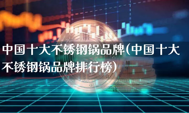 中国十大不锈钢锅品牌(中国十大不锈钢锅品牌排行榜)_https://www.qgjzrcxxzxpt.com_上期所_第1张