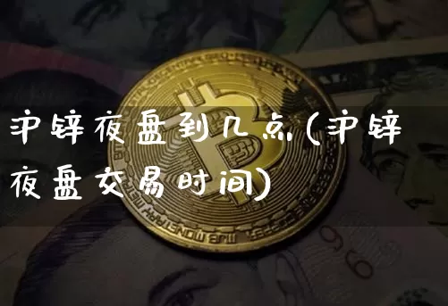 沪锌夜盘到几点(沪锌夜盘交易时间)_https://www.qgjzrcxxzxpt.com_中金所_第1张
