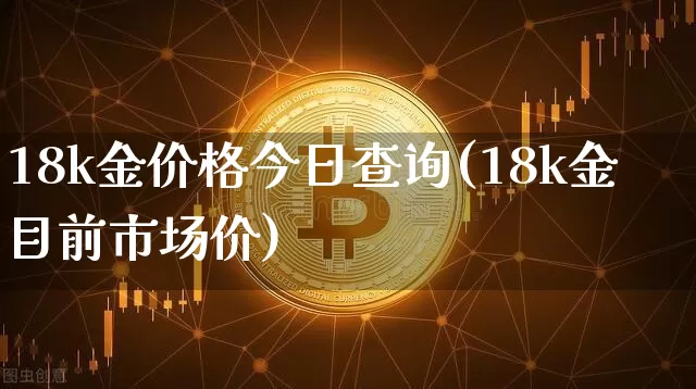 18k金价格今日查询(18k金目前市场价)_https://www.qgjzrcxxzxpt.com_上期所_第1张