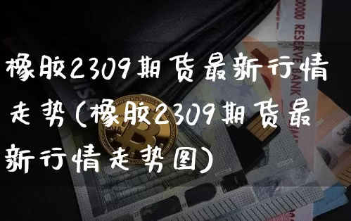 橡胶2309期货最新行情走势(橡胶2309期货最新行情走势图)_https://www.qgjzrcxxzxpt.com_上期能源_第1张
