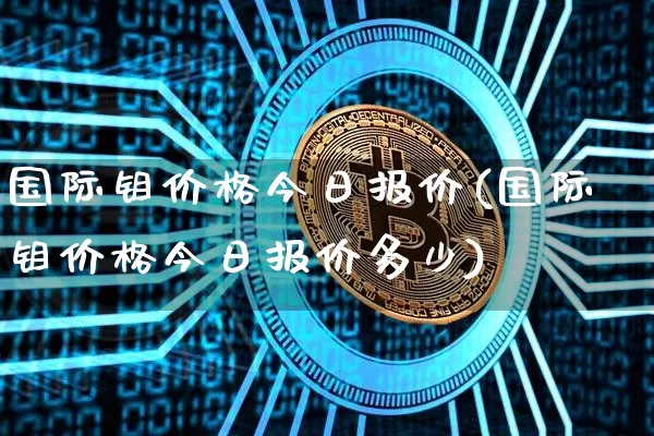 国际钼价格今日报价(国际钼价格今日报价多少)_https://www.qgjzrcxxzxpt.com_广期所_第1张