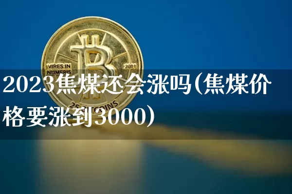 2023焦煤还会涨吗(焦煤价格要涨到3000)_https://www.qgjzrcxxzxpt.com_上期能源_第1张