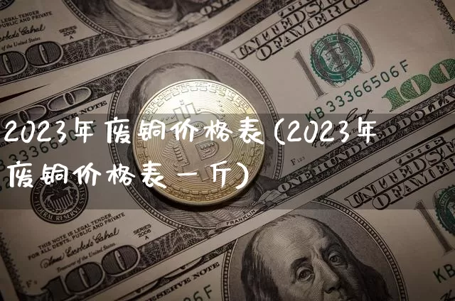 2023年废铜价格表(2023年废铜价格表一斤)_https://www.qgjzrcxxzxpt.com_大商所_第1张