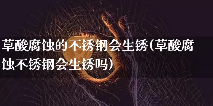 草酸腐蚀的不锈钢会生锈(草酸腐蚀不锈钢会生锈吗)_https://www.qgjzrcxxzxpt.com_上期所_第1张