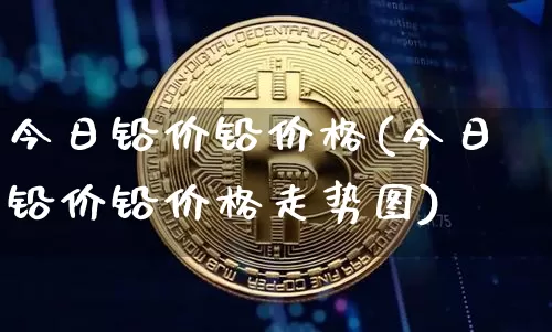 今日铅价铅价格(今日铅价铅价格走势图)_https://www.qgjzrcxxzxpt.com_中金所_第1张