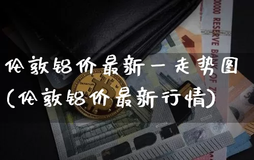 伦敦铝价最新一走势图(伦敦铝价最新行情)_https://www.qgjzrcxxzxpt.com_上期所_第1张