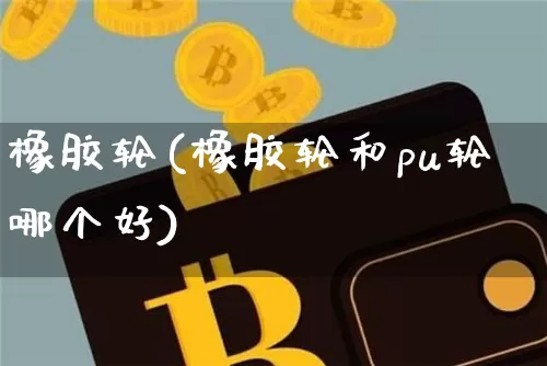 橡胶轮(橡胶轮和pu轮哪个好)_https://www.qgjzrcxxzxpt.com_大商所_第1张