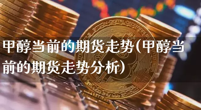 甲醇当前的期货走势(甲醇当前的期货走势分析)_https://www.qgjzrcxxzxpt.com_广期所_第1张