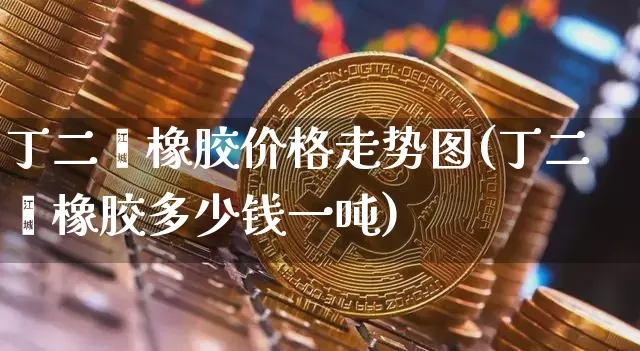 丁二烯橡胶价格走势图(丁二烯橡胶多少钱一吨)_https://www.qgjzrcxxzxpt.com_广期所_第1张