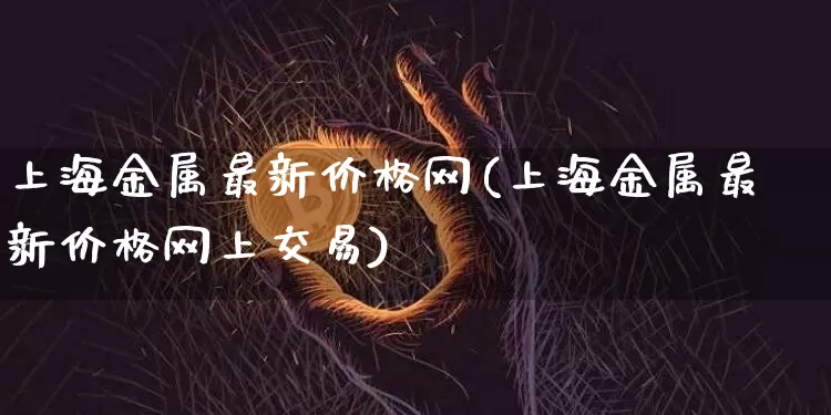 上海金属最新价格网(上海金属最新价格网上交易)_https://www.qgjzrcxxzxpt.com_上期能源_第1张