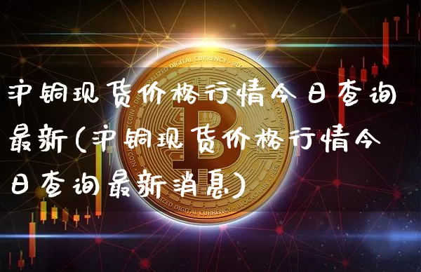 沪铜现货价格行情今日查询最新(沪铜现货价格行情今日查询最新消息)_https://www.qgjzrcxxzxpt.com_上期所_第1张