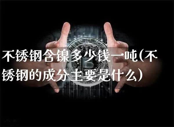 不锈钢含镍多少钱一吨(不锈钢的成分主要是什么)_https://www.qgjzrcxxzxpt.com_中金所_第1张