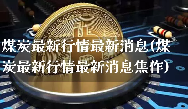 煤炭最新行情最新消息(煤炭最新行情最新消息焦作)_https://www.qgjzrcxxzxpt.com_上期能源_第1张