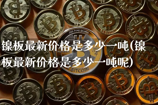 镍板最新价格是多少一吨(镍板最新价格是多少一吨呢)_https://www.qgjzrcxxzxpt.com_广期所_第1张