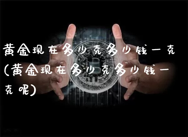 黄金现在多少克多少钱一克(黄金现在多少克多少钱一克呢)_https://www.qgjzrcxxzxpt.com_上期能源_第1张