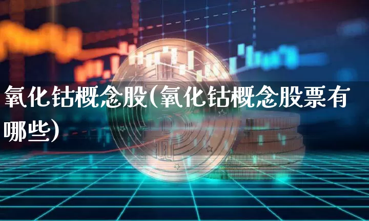氧化钴概念股(氧化钴概念股票有哪些)_https://www.qgjzrcxxzxpt.com_中金所_第1张
