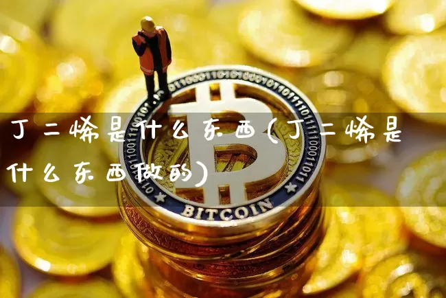 丁二烯是什么东西(丁二烯是什么东西做的)_https://www.qgjzrcxxzxpt.com_上期能源_第1张