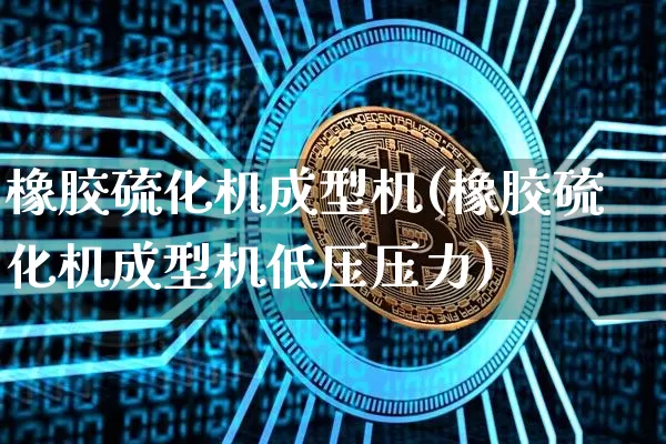 橡胶硫化机成型机(橡胶硫化机成型机低压压力)_https://www.qgjzrcxxzxpt.com_上期能源_第1张