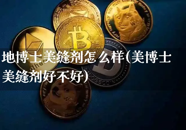 地博士美缝剂怎么样(美博士美缝剂好不好)_https://www.qgjzrcxxzxpt.com_上期能源_第1张