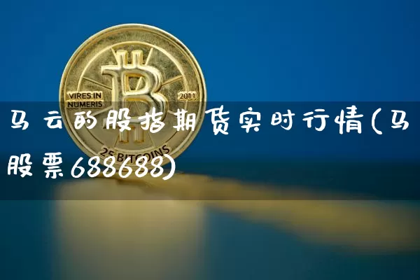 马云的股指期货实时行情(马云股票688688)_https://www.qgjzrcxxzxpt.com_郑商所_第1张