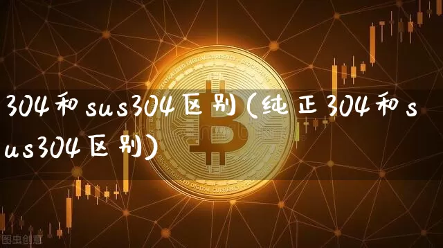 304和sus304区别(纯正304和sus304区别)_https://www.qgjzrcxxzxpt.com_上期能源_第1张