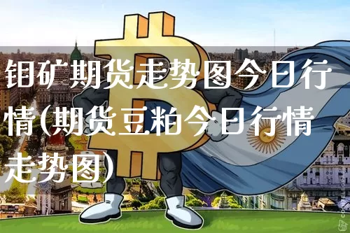 钼矿期货走势图今日行情(期货豆粕今日行情走势图)_https://www.qgjzrcxxzxpt.com_上期所_第1张