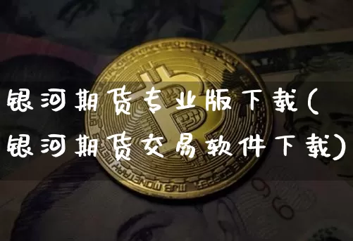 银河期货专业版下载(银河期货交易软件下载)_https://www.qgjzrcxxzxpt.com_大商所_第1张