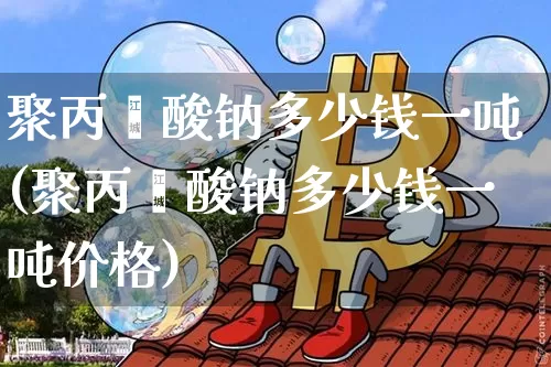 聚丙烯酸钠多少钱一吨(聚丙烯酸钠多少钱一吨价格)_https://www.qgjzrcxxzxpt.com_广期所_第1张