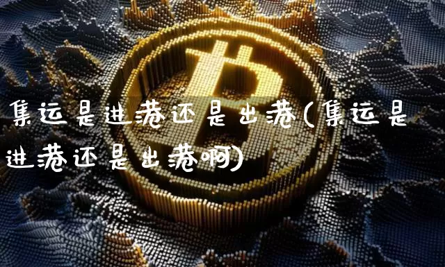 集运是进港还是出港(集运是进港还是出港啊)_https://www.qgjzrcxxzxpt.com_上期能源_第1张